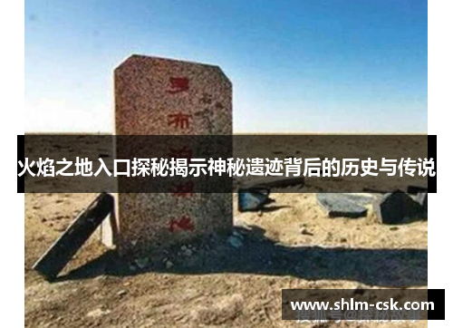 火焰之地入口探秘揭示神秘遗迹背后的历史与传说